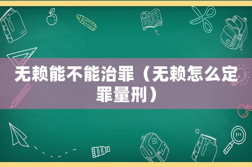 無賴能不能治罪（無賴怎么定罪量刑）