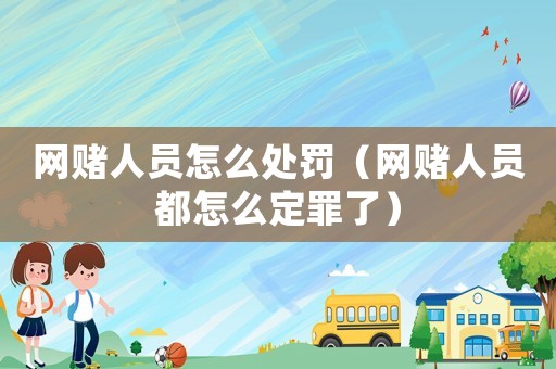 網(wǎng)賭人員怎么處罰（網(wǎng)賭人員都怎么定罪了）