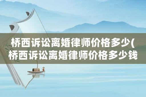 橋西訴訟離婚律師價(jià)格多少(橋西訴訟離婚律師價(jià)格多少錢)