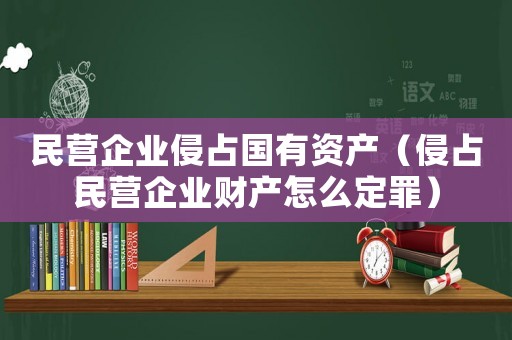 民營企業(yè)侵占國有資產（侵占民營企業(yè)財產怎么定罪）