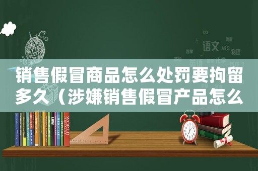 銷售假冒商品怎么處罰要拘留多久（涉嫌銷售假冒產(chǎn)品怎么定罪）