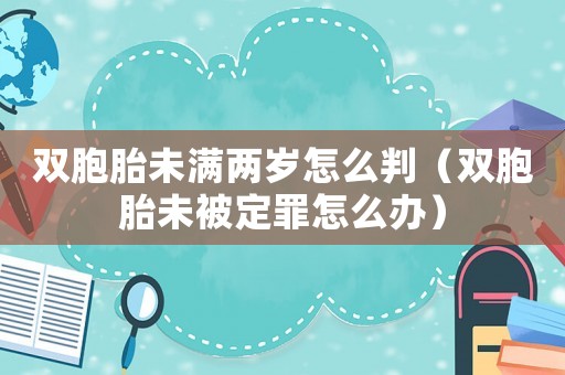 雙胞胎未滿兩歲怎么判（雙胞胎未被定罪怎么辦）