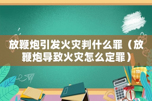 放鞭炮引發(fā)火災(zāi)判什么罪（放鞭炮導(dǎo)致火災(zāi)怎么定罪）