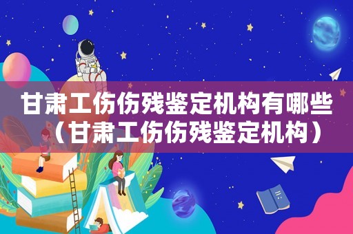 甘肅工傷傷殘鑒定機(jī)構(gòu)有哪些（甘肅工傷傷殘鑒定機(jī)構(gòu)）