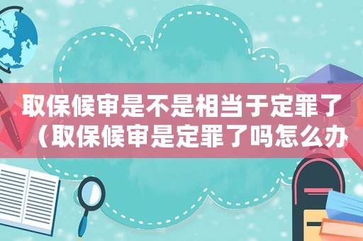 取保候?qū)徥遣皇窍喈?dāng)于定罪了（取保候?qū)徥嵌ㄗ锪藛嵩趺崔k）