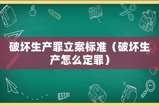 破壞生產(chǎn)罪立案標(biāo)準(zhǔn)（破壞生產(chǎn)怎么定罪）