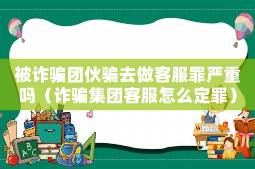 被詐騙團(tuán)伙騙去做客服罪嚴(yán)重嗎（詐騙集團(tuán)客服怎么定罪）