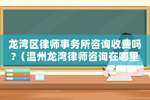 龍灣區(qū)律師事務(wù)所咨詢收費(fèi)嗎?（溫州龍灣律師咨詢在哪里）