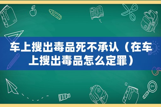 車上搜出毒品死不承認(rèn)（在車上搜出毒品怎么定罪）