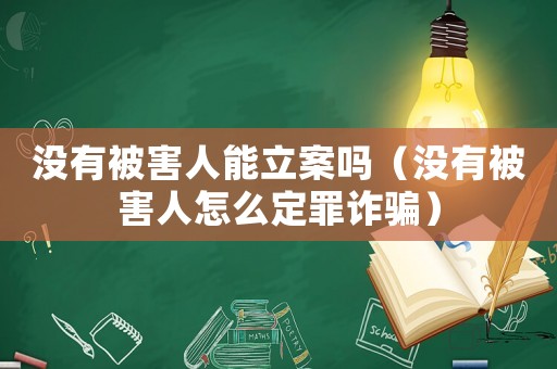 沒(méi)有被害人能立案嗎（沒(méi)有被害人怎么定罪詐騙）