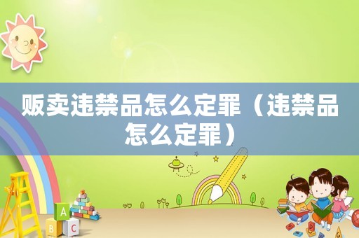 販賣違禁品怎么定罪（違禁品怎么定罪）
