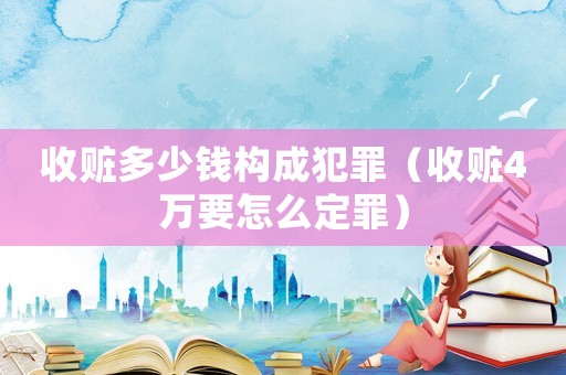 收贓多少錢構(gòu)成犯罪（收贓4萬要怎么定罪）