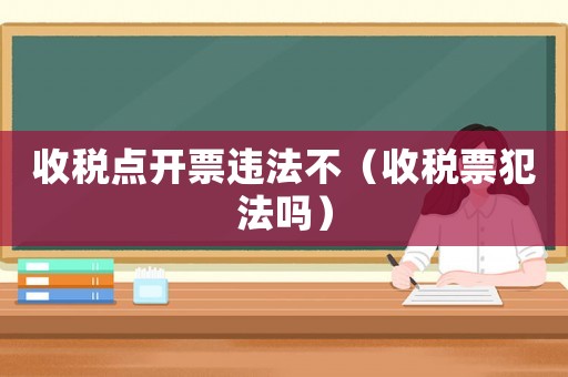收稅點開票違法不（收稅票犯法嗎）