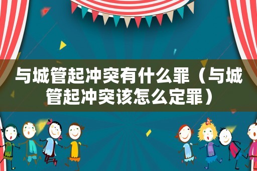 與城管起沖突有什么罪（與城管起沖突該怎么定罪）