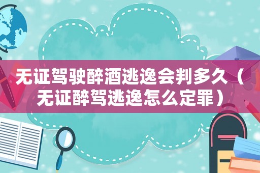 無(wú)證駕駛醉酒逃逸會(huì)判多久（無(wú)證醉駕逃逸怎么定罪）