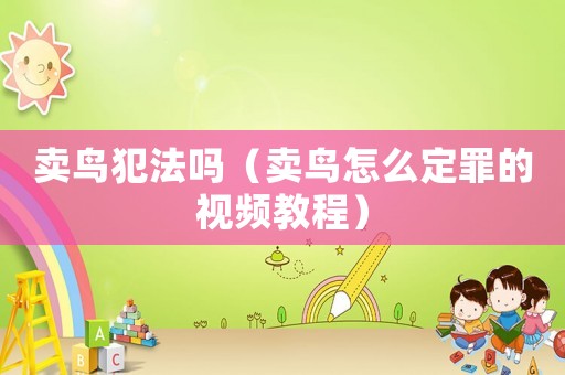 賣鳥犯法嗎（賣鳥怎么定罪的視頻教程）