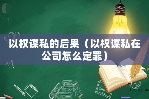 以權(quán)謀私的后果（以權(quán)謀私在公司怎么定罪）