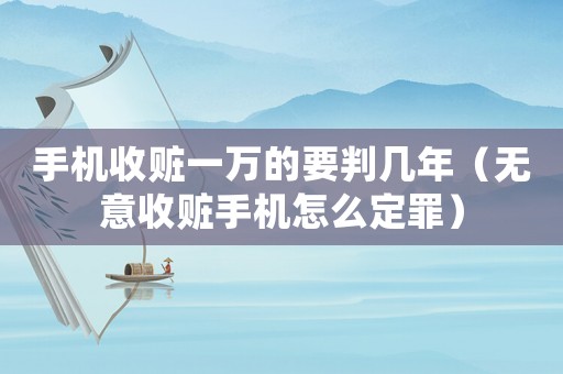 手機(jī)收贓一萬的要判幾年（無意收贓手機(jī)怎么定罪）