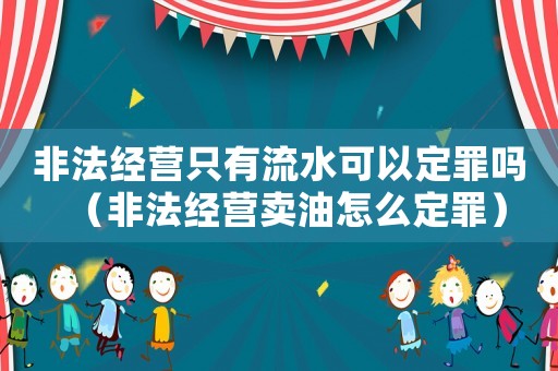 非法經(jīng)營只有流水可以定罪嗎（非法經(jīng)營賣油怎么定罪）