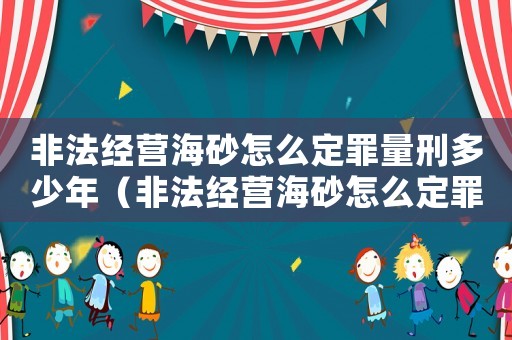 非法經營海砂怎么定罪量刑多少年（非法經營海砂怎么定罪量刑）