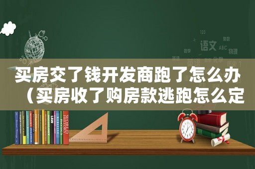 買房交了錢開發(fā)商跑了怎么辦（買房收了購房款逃跑怎么定罪）