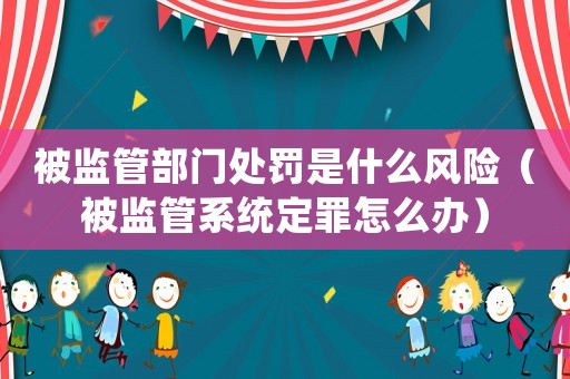 被監(jiān)管部門處罰是什么風(fēng)險(xiǎn)（被監(jiān)管系統(tǒng)定罪怎么辦）