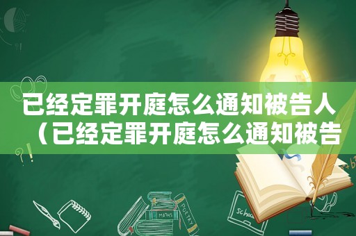已經(jīng)定罪開庭怎么通知被告人（已經(jīng)定罪開庭怎么通知被告）