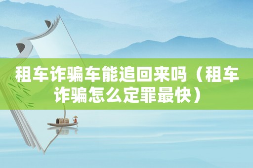租車詐騙車能追回來(lái)嗎（租車詐騙怎么定罪最快）