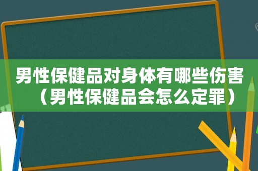 男性保健品對(duì)身體有哪些傷害（男性保健品會(huì)怎么定罪）