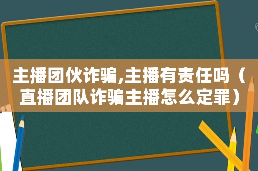 主播團伙詐騙,主播有責(zé)任嗎（直播團隊詐騙主播怎么定罪）
