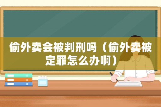 偷外賣會(huì)被判刑嗎（偷外賣被定罪怎么辦啊）