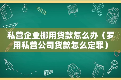 私營企業(yè)挪用貨款怎么辦（羅用私營公司貨款怎么定罪）