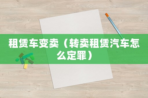 租賃車變賣（轉(zhuǎn)賣租賃汽車怎么定罪）