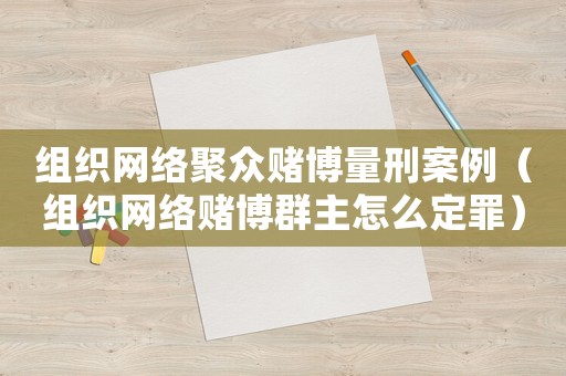 組織網(wǎng)絡(luò)聚眾賭博量刑案例（組織網(wǎng)絡(luò)賭博群主怎么定罪）