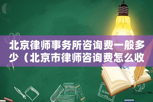 北京律師事務(wù)所咨詢費一般多少（北京市律師咨詢費怎么收費）