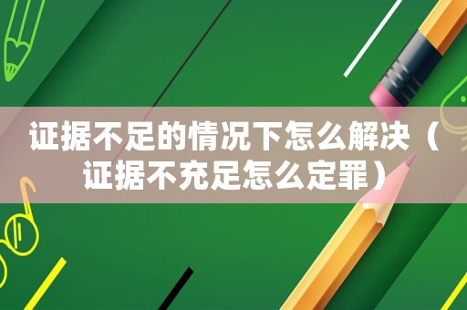 證據(jù)不足的情況下怎么解決（證據(jù)不充足怎么定罪）