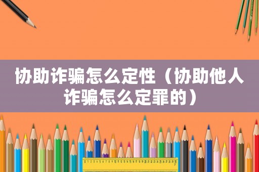 協(xié)助詐騙怎么定性（協(xié)助他人詐騙怎么定罪的）
