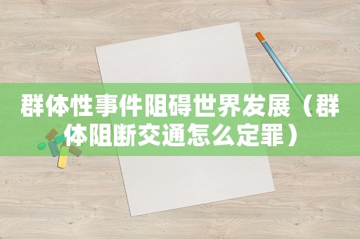 群體性事件阻礙世界發(fā)展（群體阻斷交通怎么定罪）