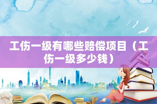 工傷一級(jí)有哪些賠償項(xiàng)目（工傷一級(jí)多少錢）