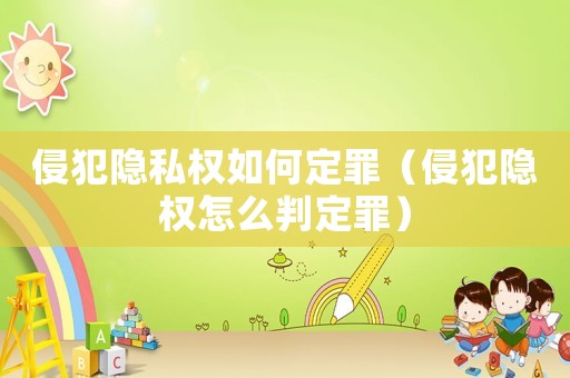 侵犯隱私權(quán)如何定罪（侵犯隱權(quán)怎么判定罪）