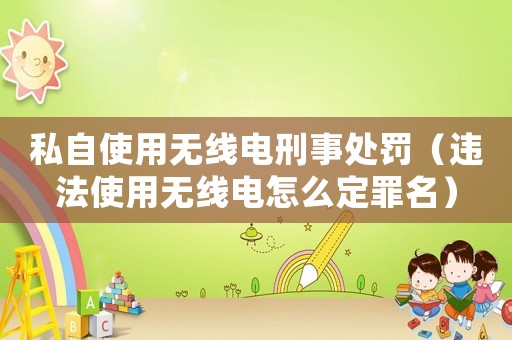 私自使用無(wú)線電刑事處罰（違法使用無(wú)線電怎么定罪名）