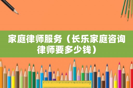 家庭律師服務(wù)（長(zhǎng)樂(lè)家庭咨詢律師要多少錢）