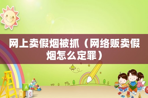 網(wǎng)上賣假煙被抓（網(wǎng)絡(luò)販賣假煙怎么定罪）