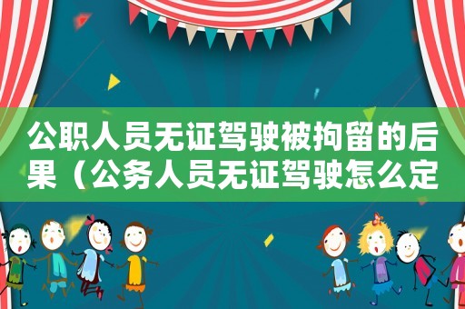 公職人員無證駕駛被拘留的后果（公務(wù)人員無證駕駛怎么定罪）
