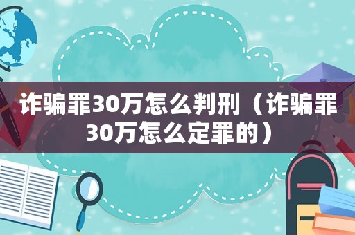 詐騙罪30萬(wàn)怎么判刑（詐騙罪30萬(wàn)怎么定罪的）