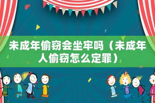 未成年偷竊會(huì)坐牢嗎（未成年人偷竊怎么定罪）