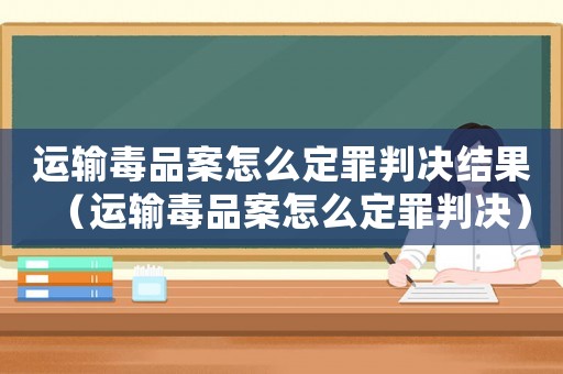 運輸毒品案怎么定罪判決結(jié)果（運輸毒品案怎么定罪判決）