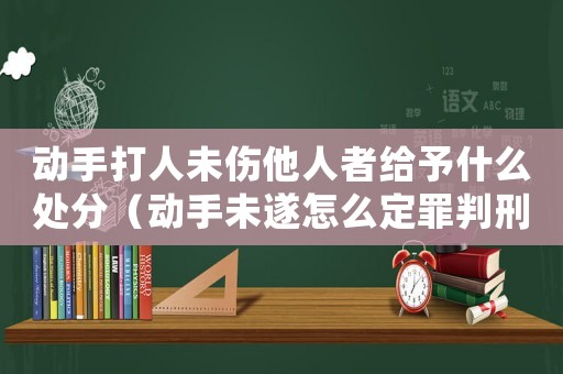 動(dòng)手打人未傷他人者給予什么處分（動(dòng)手未遂怎么定罪判刑幾年）