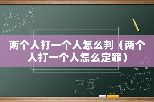兩個(gè)人打一個(gè)人怎么判（兩個(gè)人打一個(gè)人怎么定罪）