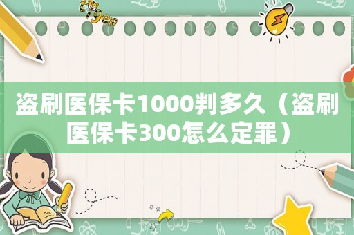 盜刷醫(yī)保卡1000判多久（盜刷醫(yī)保卡300怎么定罪）